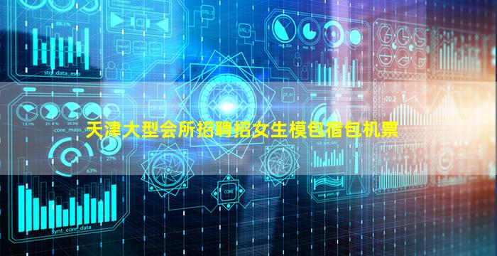 天津大型会所招聘招女生模包宿包机票
